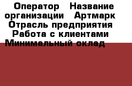 Оператор › Название организации ­ Артмарк › Отрасль предприятия ­ Работа с клиентами › Минимальный оклад ­ 20 000 - Все города Работа » Вакансии   . Адыгея респ.,Адыгейск г.